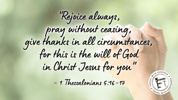 "Rejoice always, pray without ceasing, give thanks in all circumstances, for this is the will of God in Jesus Christ for you" - 1 Thessalonians 5:16-17