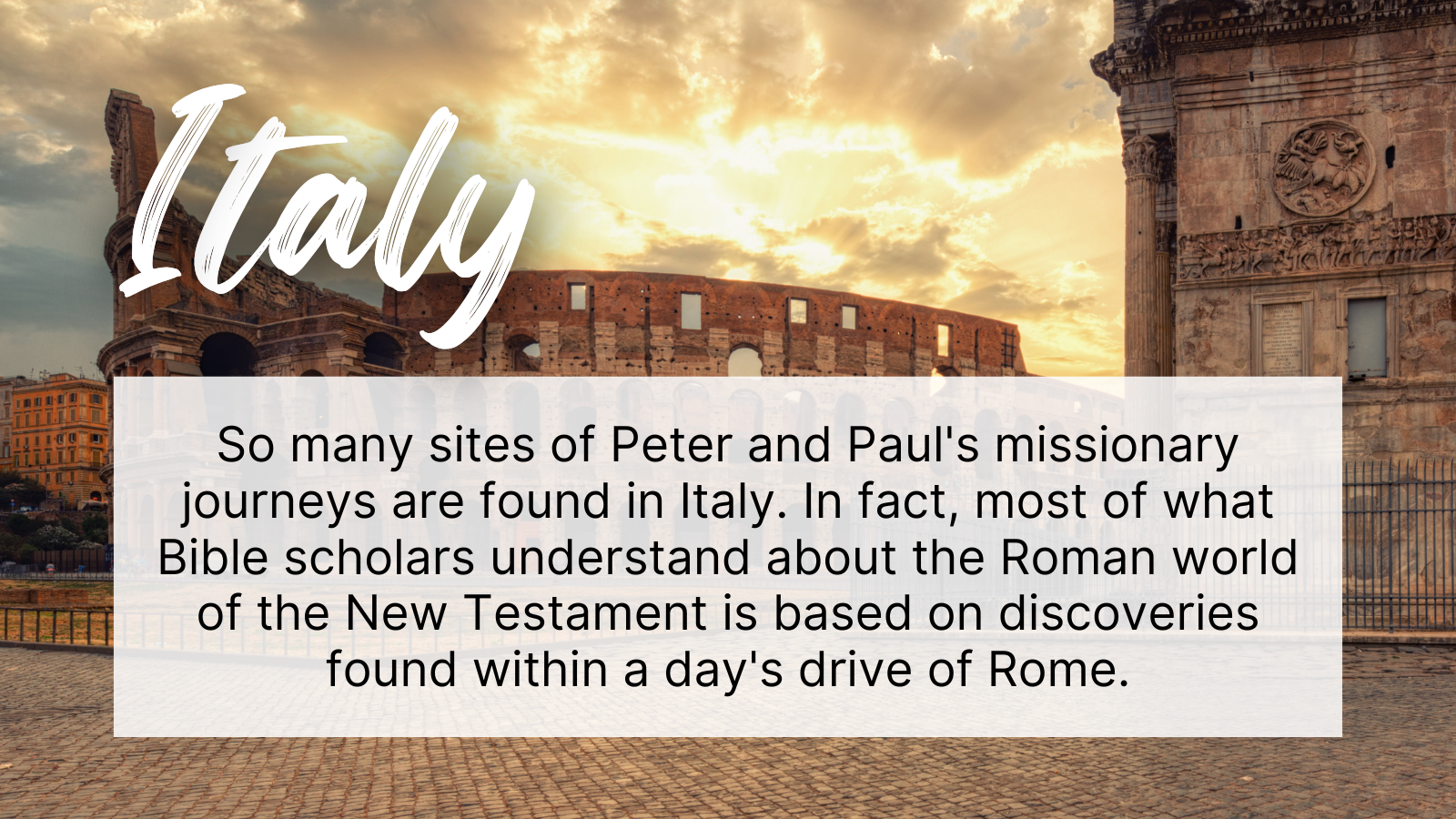 So many sites of Peter and Paul's missionary journeys are found in Italy. In fact, most of what Bible scholars understand about the Roman world of the New Testament is based on discoveries found within a day's drive of Rome.